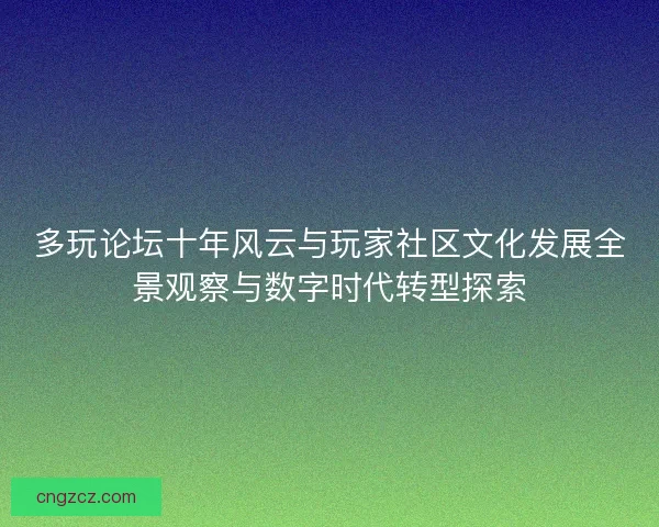 多玩论坛十年风云与玩家社区文化发展全景观察与数字时代转型探索