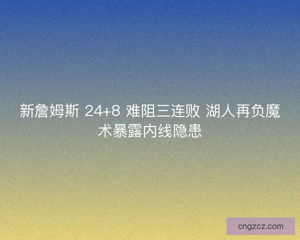 新詹姆斯 24+8 难阻三连败 湖人再负魔术暴露内线隐患