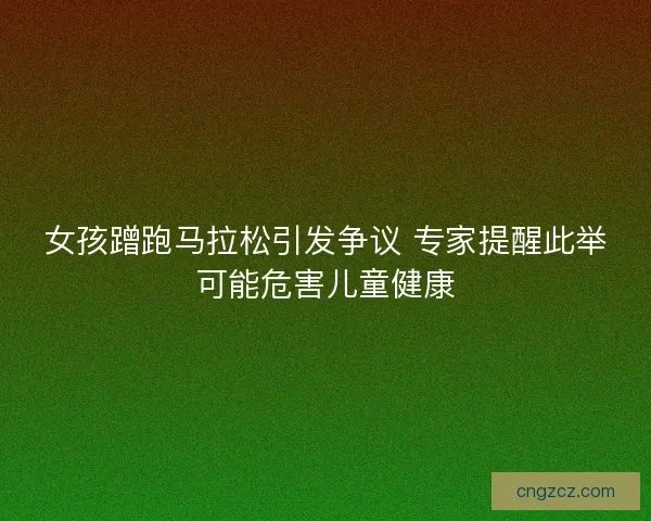 女孩蹭跑马拉松引发争议 专家提醒此举可能危害儿童健康