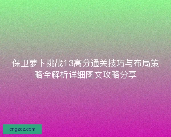 保卫萝卜挑战13高分通关技巧与布局策略全解析详细图文攻略分享