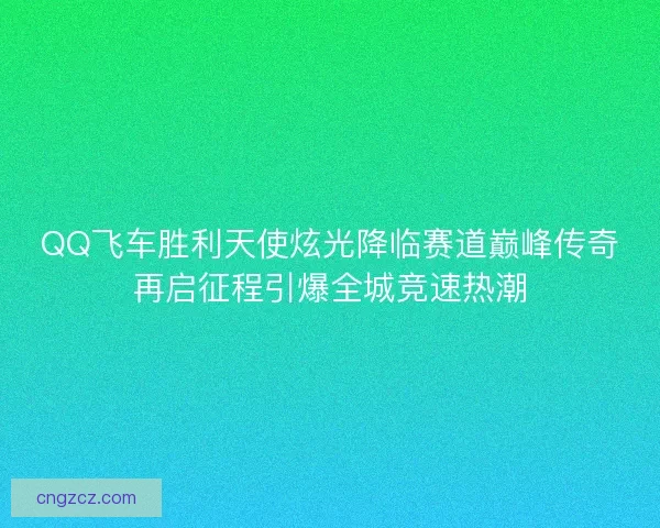 QQ飞车胜利天使炫光降临赛道巅峰传奇再启征程引爆全城竞速热潮